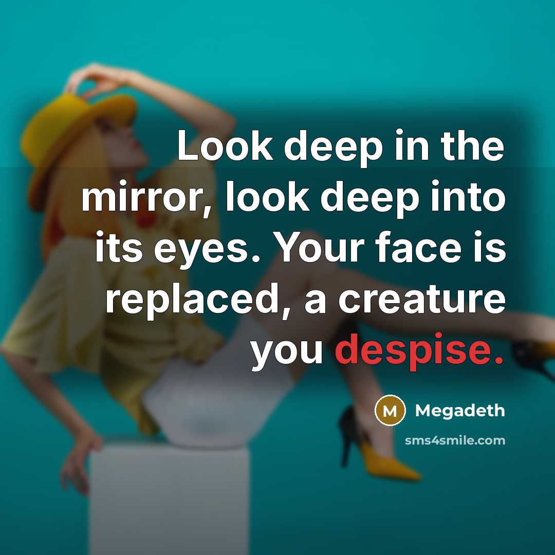 “Look deep in the mirror, look deep into its eyes. Your face is replaced, a creature you despise.” quote by Megadeth