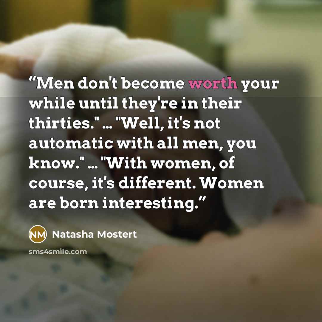“Men don't become worth your while until they're in their thirties." … "Well, it's not automatic with all men, you know." … "With women, of course, it's different. Women are born interesting.” quote by Natasha Mostert