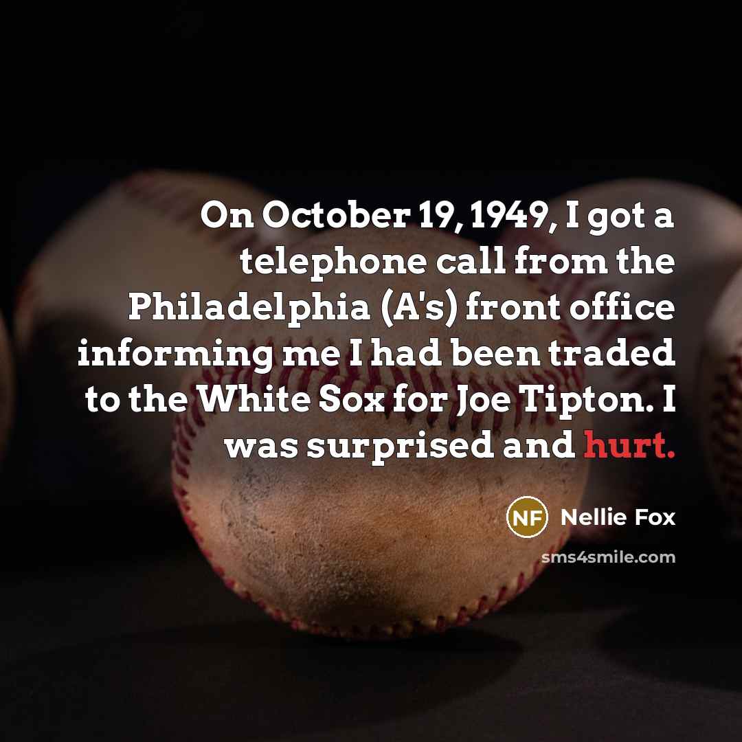“On October 19, 1949, I got a telephone call from the Philadelphia (A's) front office informing me I had been traded to the White Sox for Joe Tipton. I was surprised and hurt.” quote by Nellie Fox