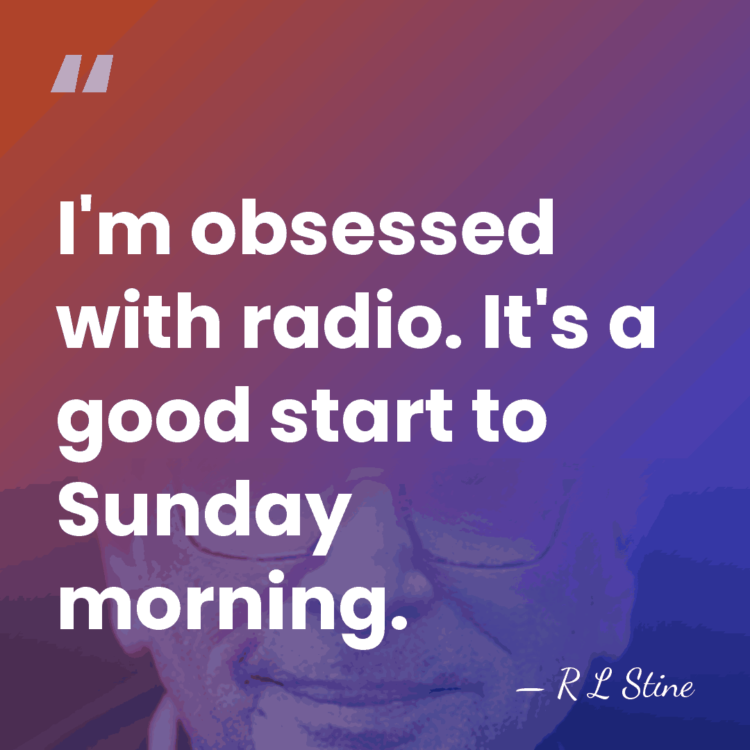 I'm obsessed with radio. It's a good start to Sunday morning. - R L Stine