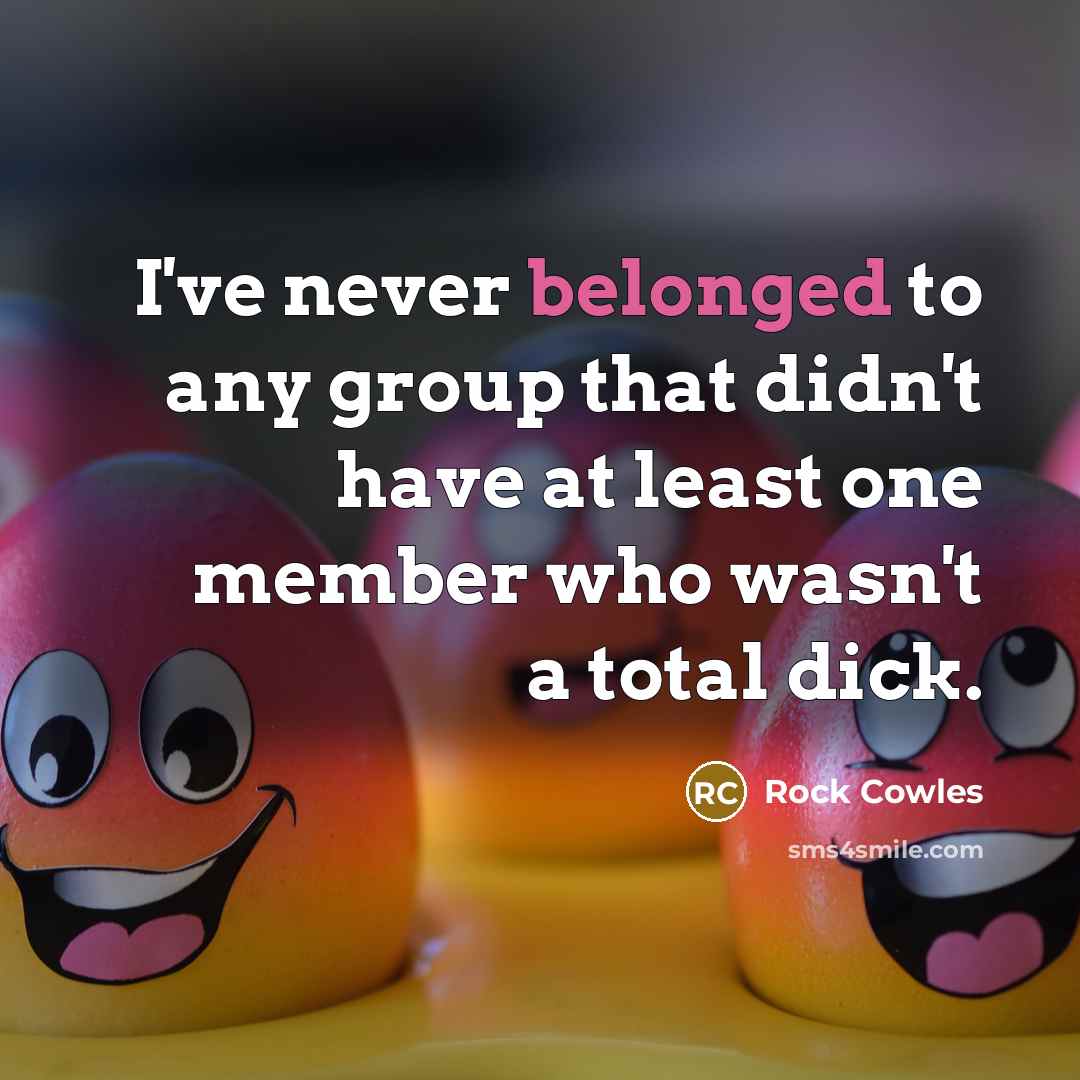 “I've never belonged to any group that didn't have at least one member who wasn't a total dick.” quote by Rock Cowles
