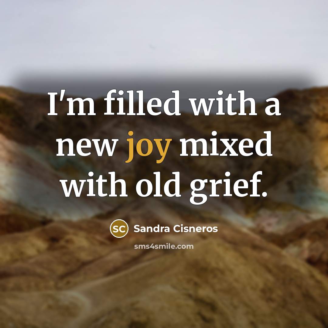 “I'm filled with a new joy mixed with old grief.…” quote by Sandra Cisneros