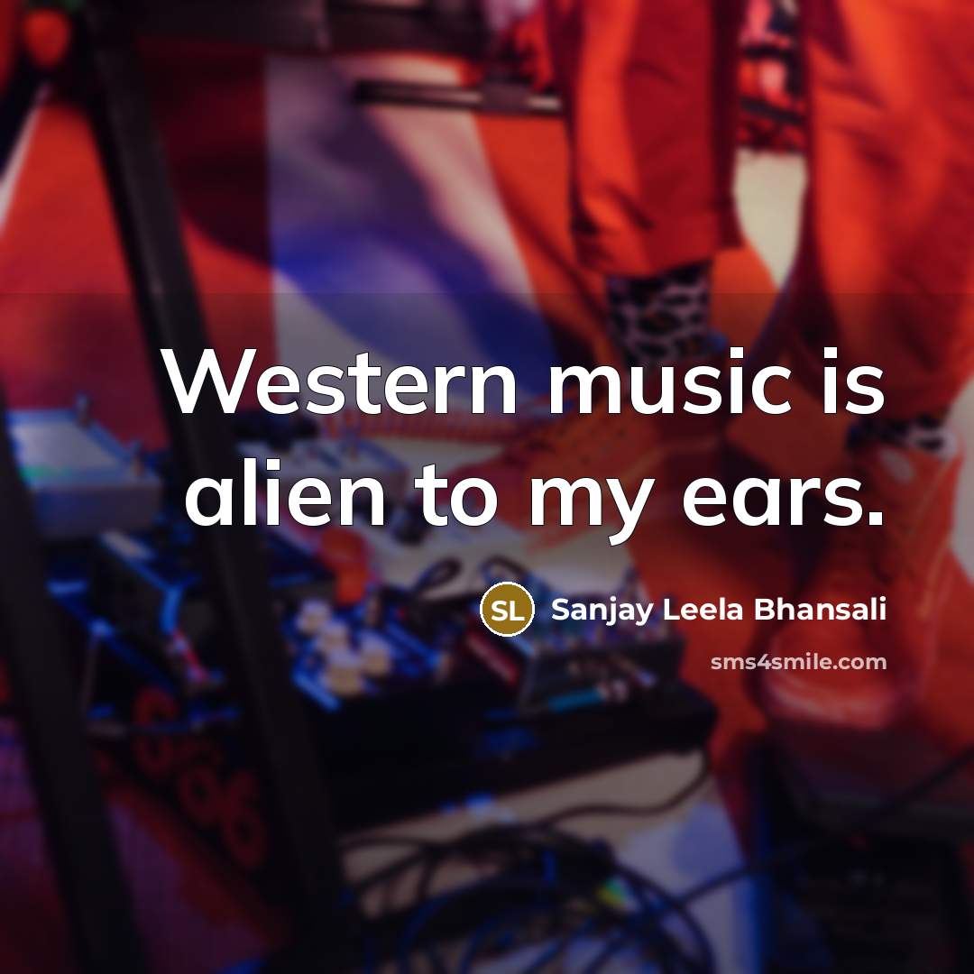 “Western music is alien to my ears.…” quote by Sanjay Leela Bhansali