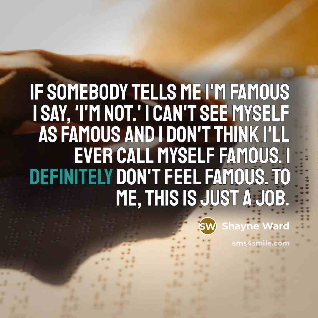 “If somebody tells me I'm famous I say, 'I'm not.' I can't see myself as famous and I don't think I'll ever call myself famous. I definitely don't feel famous. To me, this is just a job.” quote by Shayne Ward