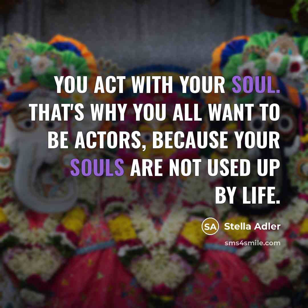 “You act with your soul. That's why you all want to be actors, because your souls are not used up by life.” quote by Stella Adler