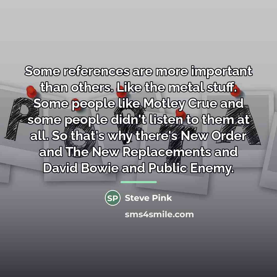 “Some references are more important than others. Like the metal…” quote by Steve Pink