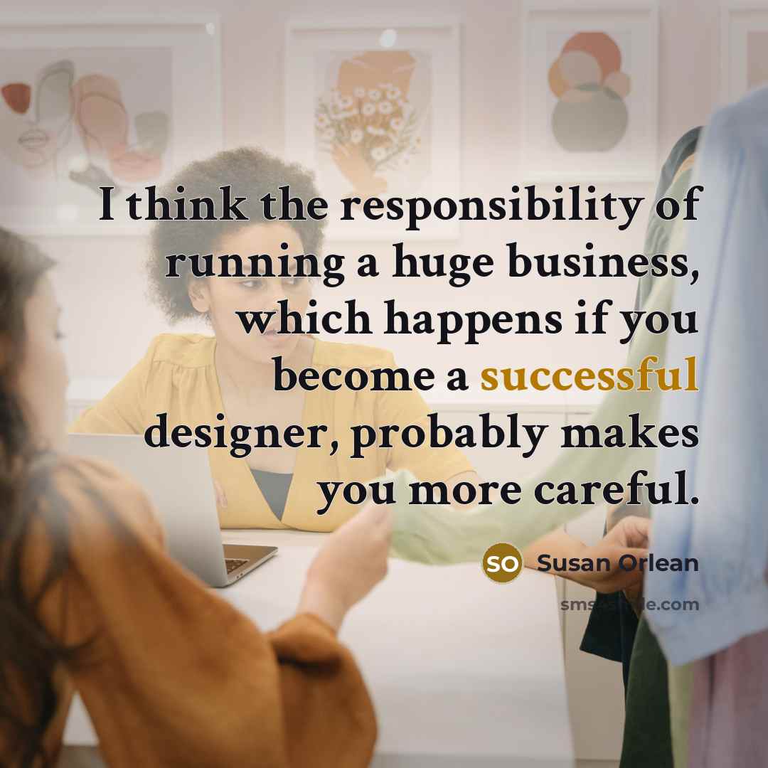 “I think the responsibility of running a huge business, which…” quote by Susan Orlean