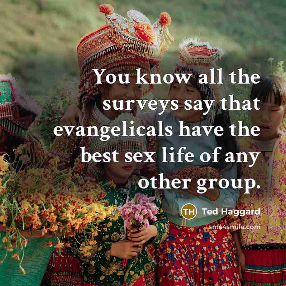 “You know all the surveys say that evangelicals have the best sex life of any other group.” quote by Ted Haggard