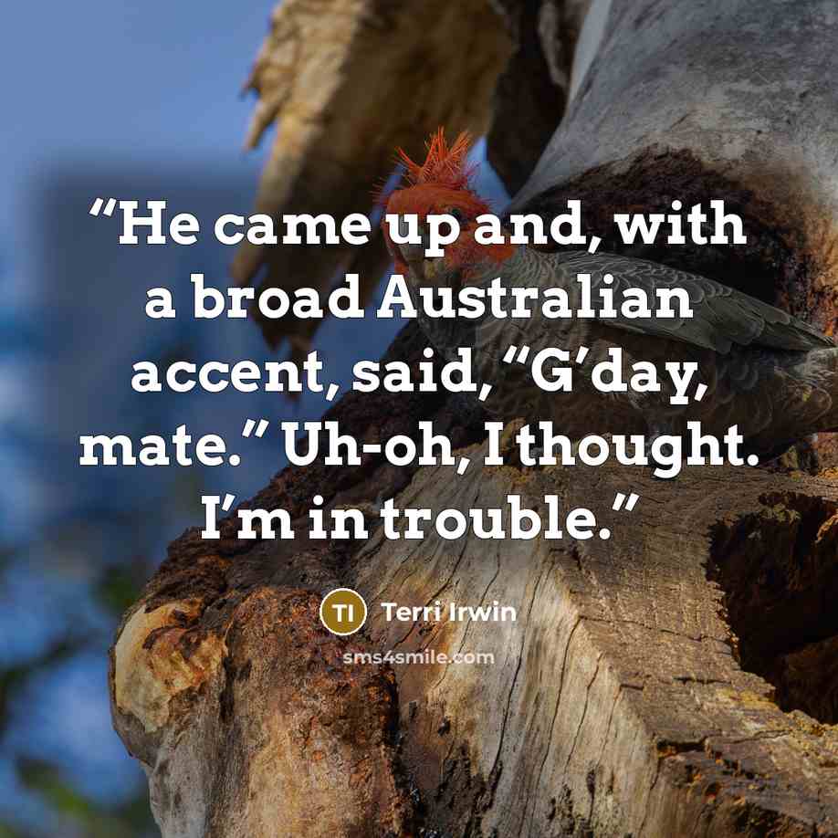 “He came up and, with a broad Australian accent, said, “G’day, mate.” Uh-oh, I thought. I’m in trouble.” quote by Terri Irwin