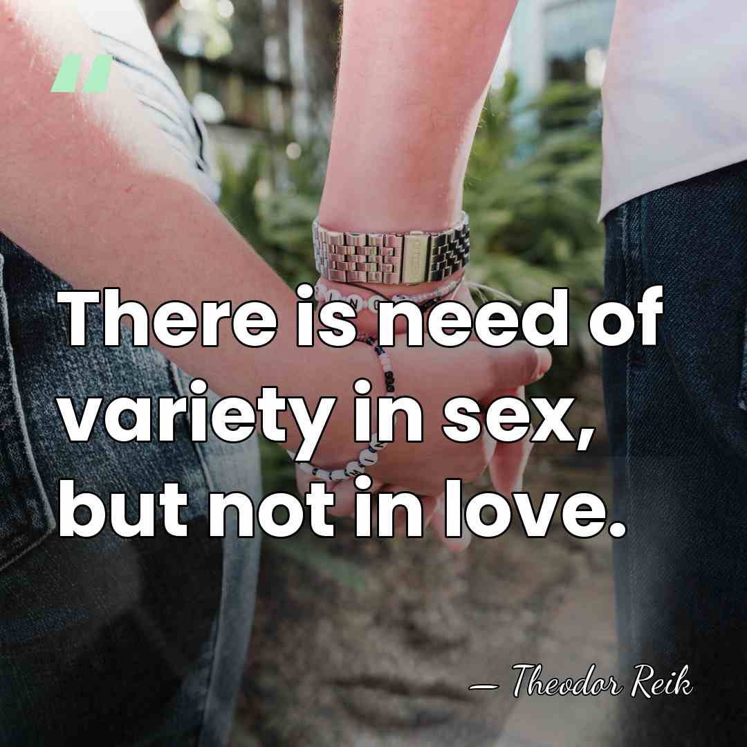 There is need of variety in sex, but not in love. - Theodor Reik