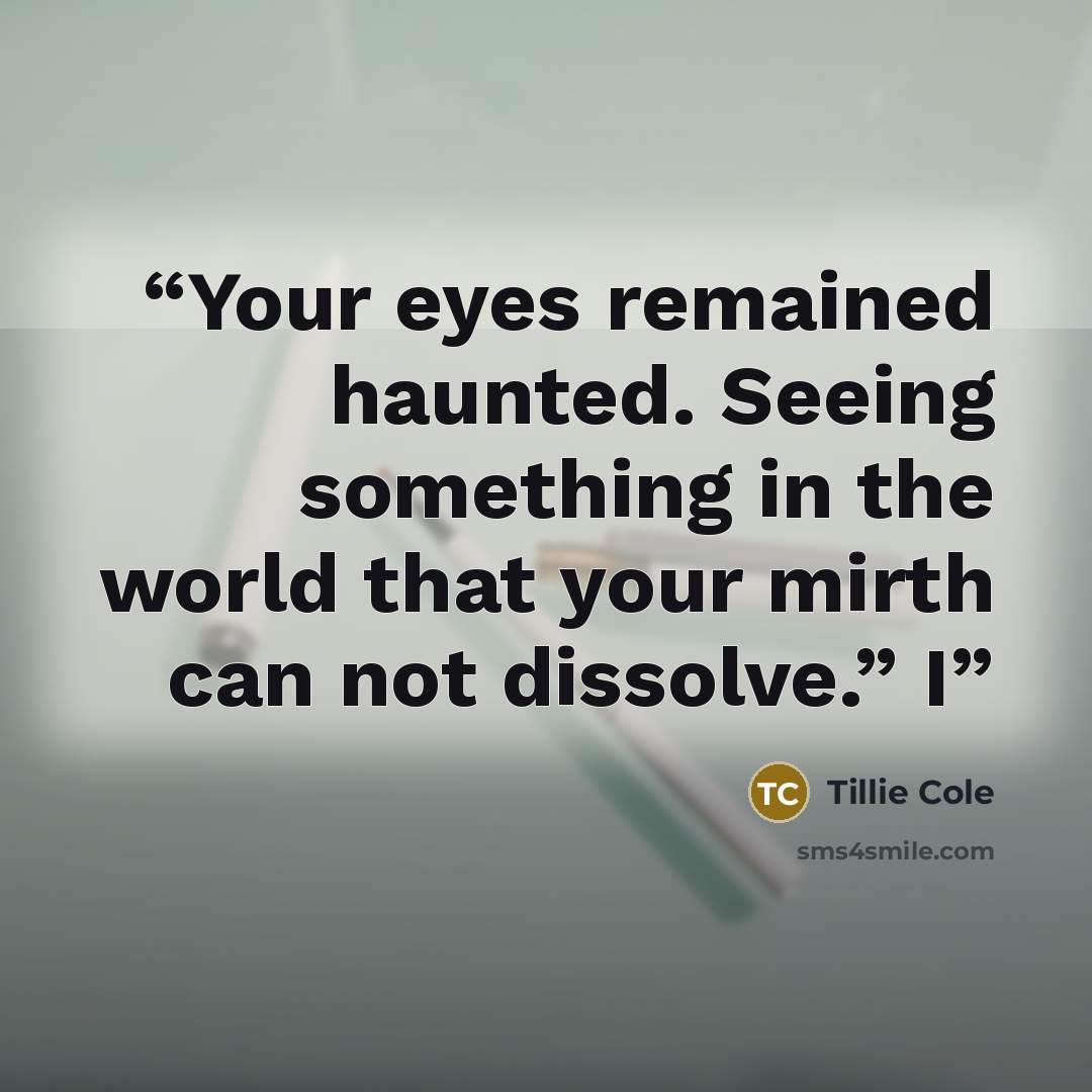 “Your eyes remained haunted. Seeing something in the world that your mirth can not dissolve.” I” quote by Tillie Cole