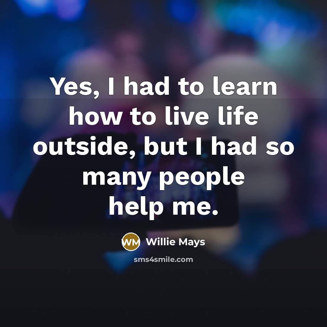“Yes, I had to learn how to live life outside,…” quote by Willie Mays