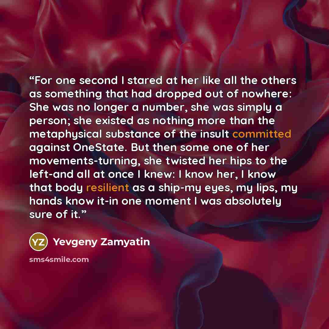 “For one second I stared at her like all the others as something that had dropped out of nowhere: She was no longer a number, she was simply a person; she existed as nothing more than the metaphysical substance of the insult committed against OneState. But then some one of her movements-turning…” quote by Yevgeny Zamyatin