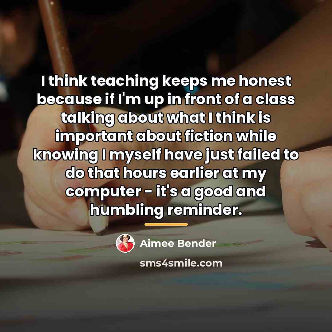 “I think teaching keeps me honest because if I'm up…” quote by Aimee Bender