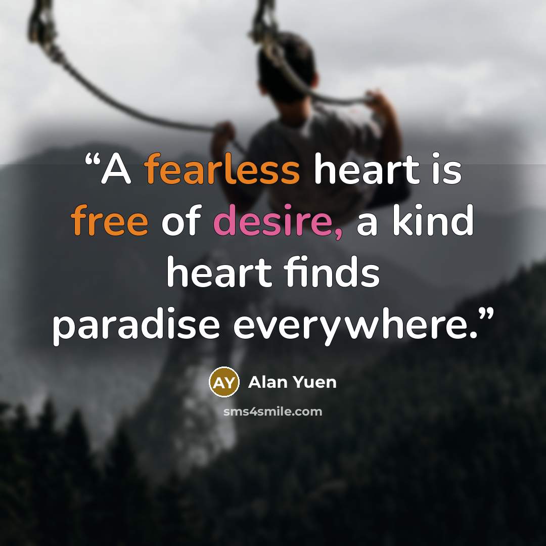 “A fearless heart is free of desire, a kind heart finds paradise everywhere.” quote by Alan Yuen