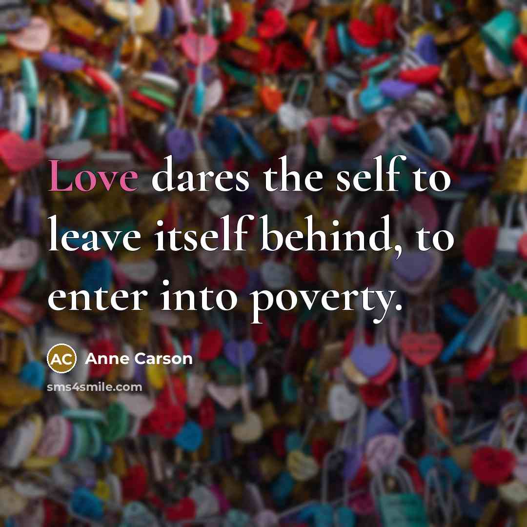 “Love dares the self to leave itself behind, to enter…” quote by Anne Carson