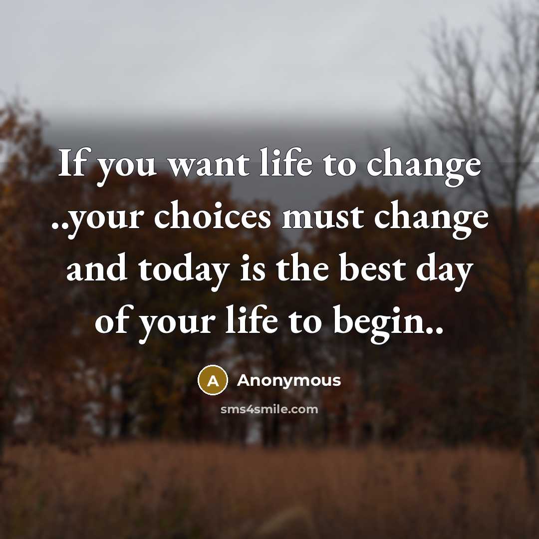 “If you want life to change ..your choices must change and today is the best day of your life to begin..” quote by Anonymous