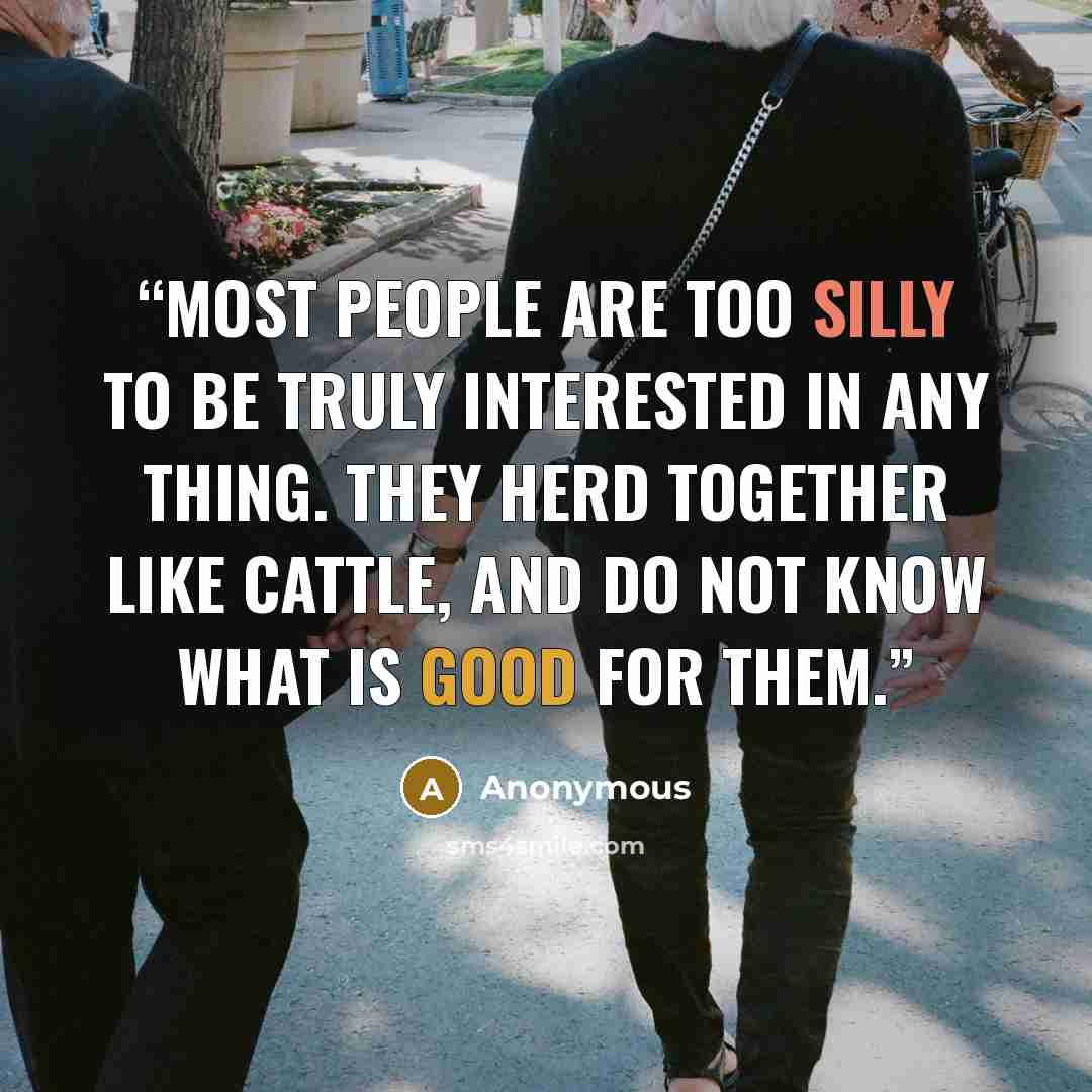 “Most people are too silly to be truly interested in any thing. They herd together like cattle, and do not know what is good for them.” quote by Anonymous