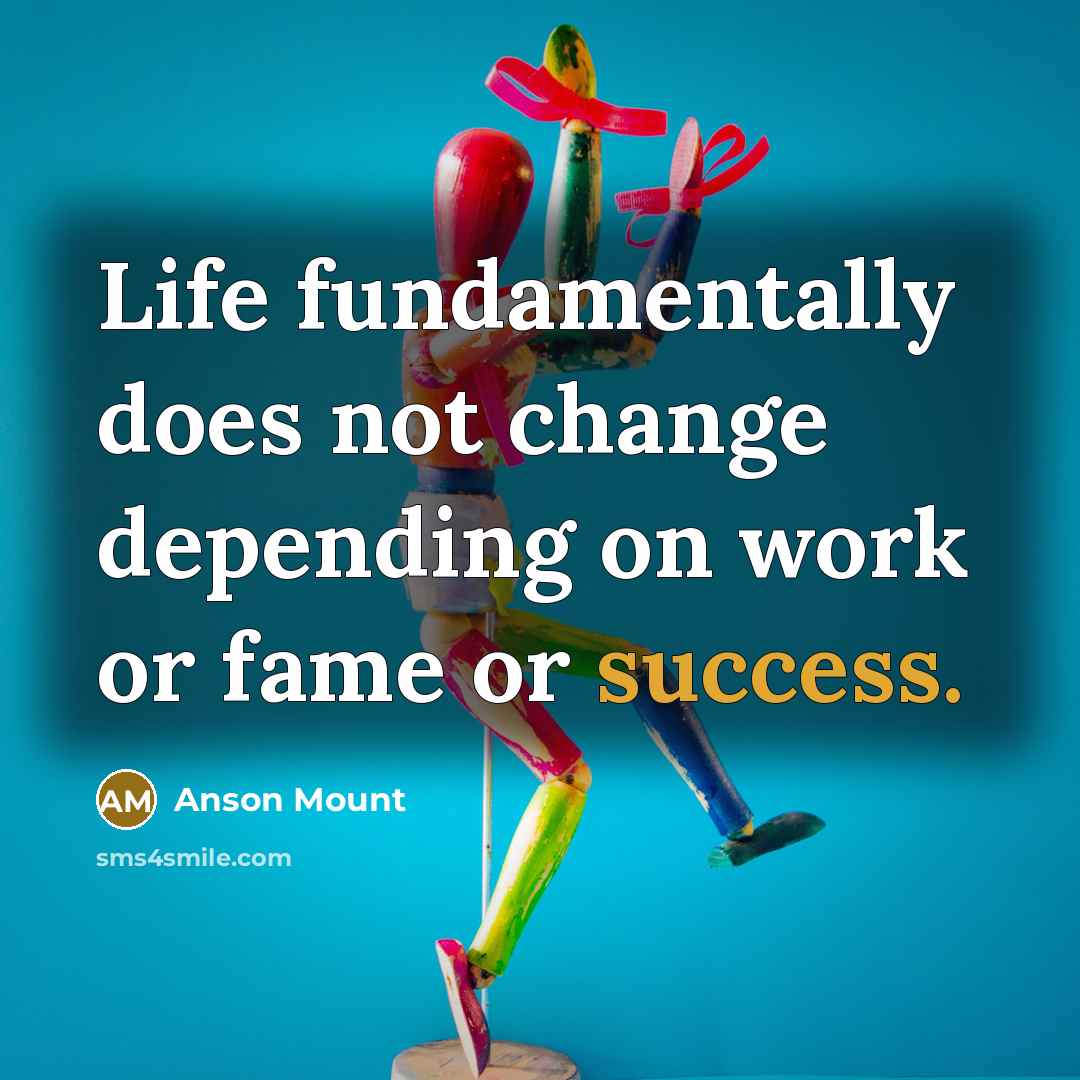 “Life fundamentally does not change depending on work or fame…” quote by Anson Mount