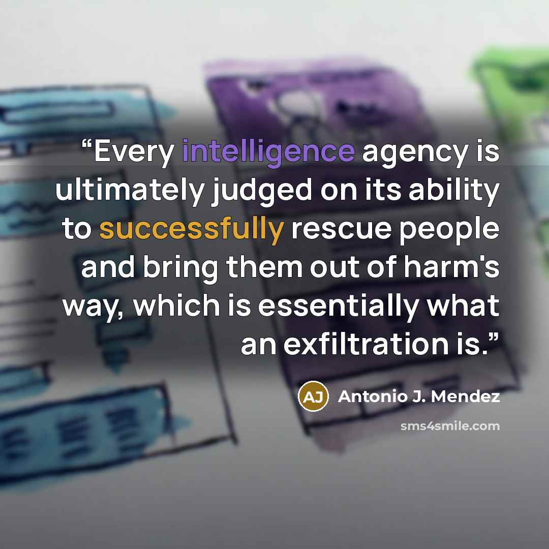 “Every intelligence agency is ultimately judged on its ability to successfully rescue people and bring them out of harm's way, which is essentially what an exfiltration is.” quote by Antonio J. Mendez