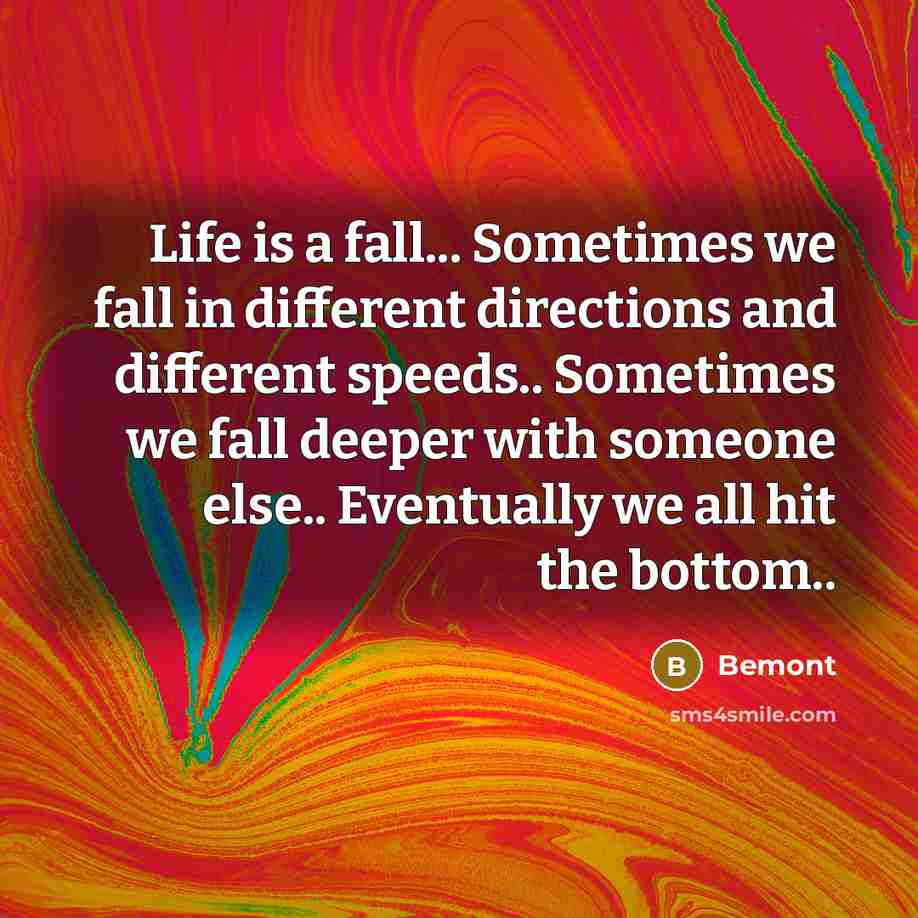 “Life is a fall... Sometimes we fall in different directions and different speeds.. Sometimes we fall deeper with someone else.. Eventually we all hit the bottom..” quote by Bemont