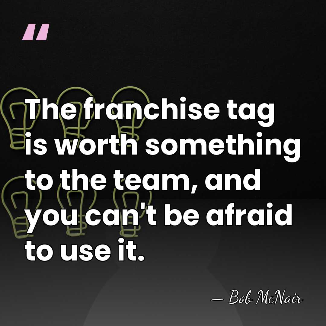 The franchise tag is worth something to the team, and you can't&hellip; - Bob McNair