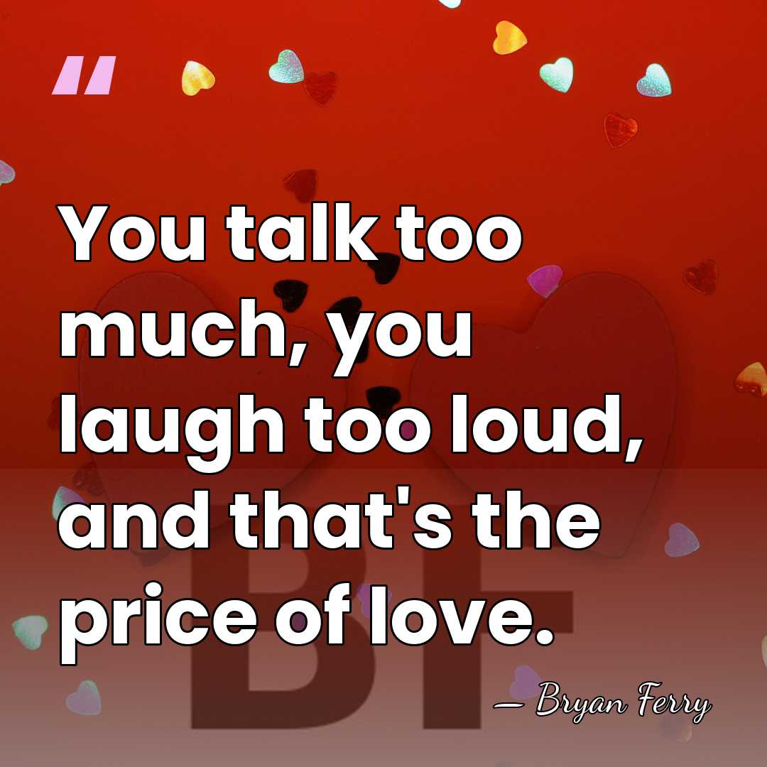 You talk too much, you laugh too loud, and that's the price&hellip; - Bryan Ferry