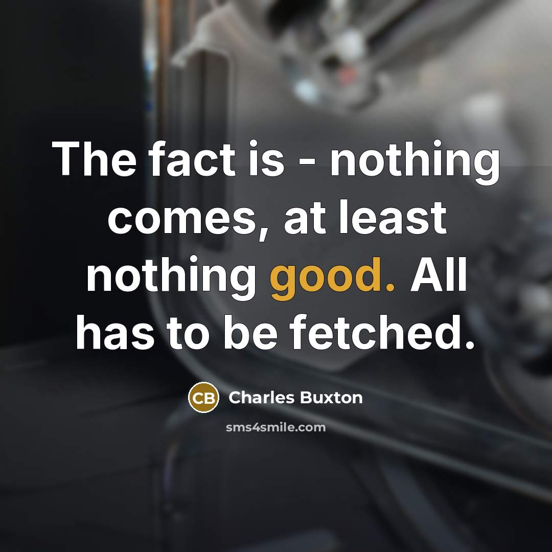 “The fact is - nothing comes, at least nothing good.…” quote by Charles Buxton