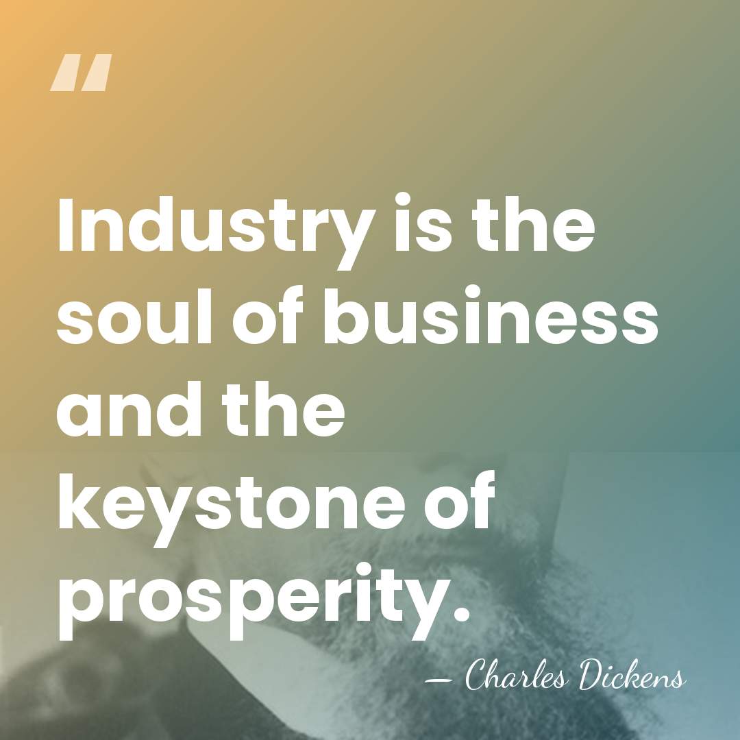 Industry is the soul of business and the keystone of prosperity. - Charles Dickens