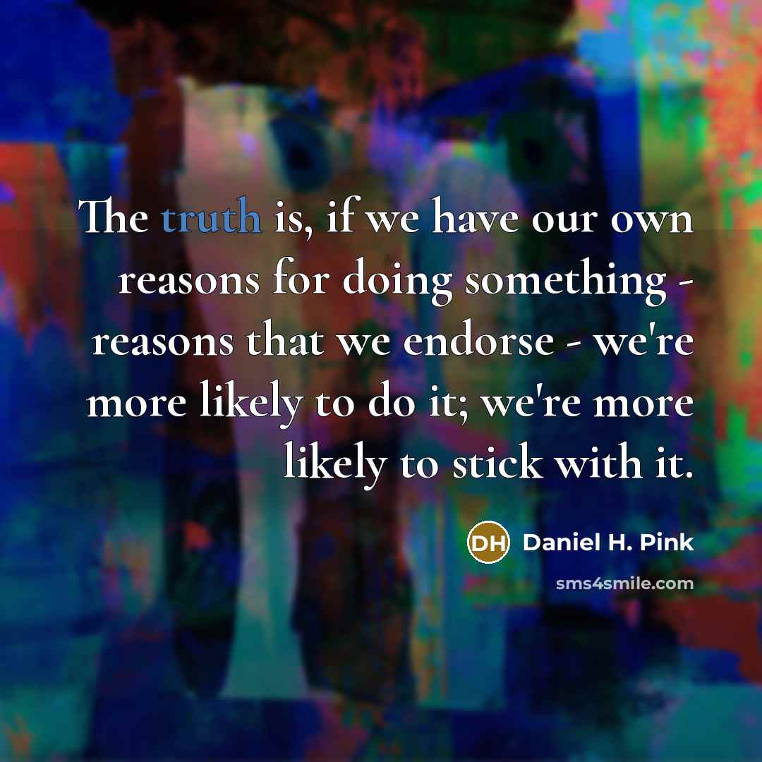 “The truth is, if we have our own reasons for doing something - reasons that we endorse - we're more likely to do it; we're more likely to stick with it.” quote by Daniel H. Pink