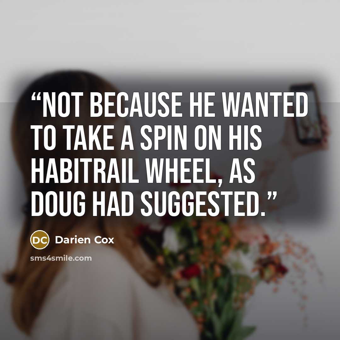 “Not because he wanted to take a spin on his Habitrail wheel, as Doug had suggested.” quote by Darien Cox