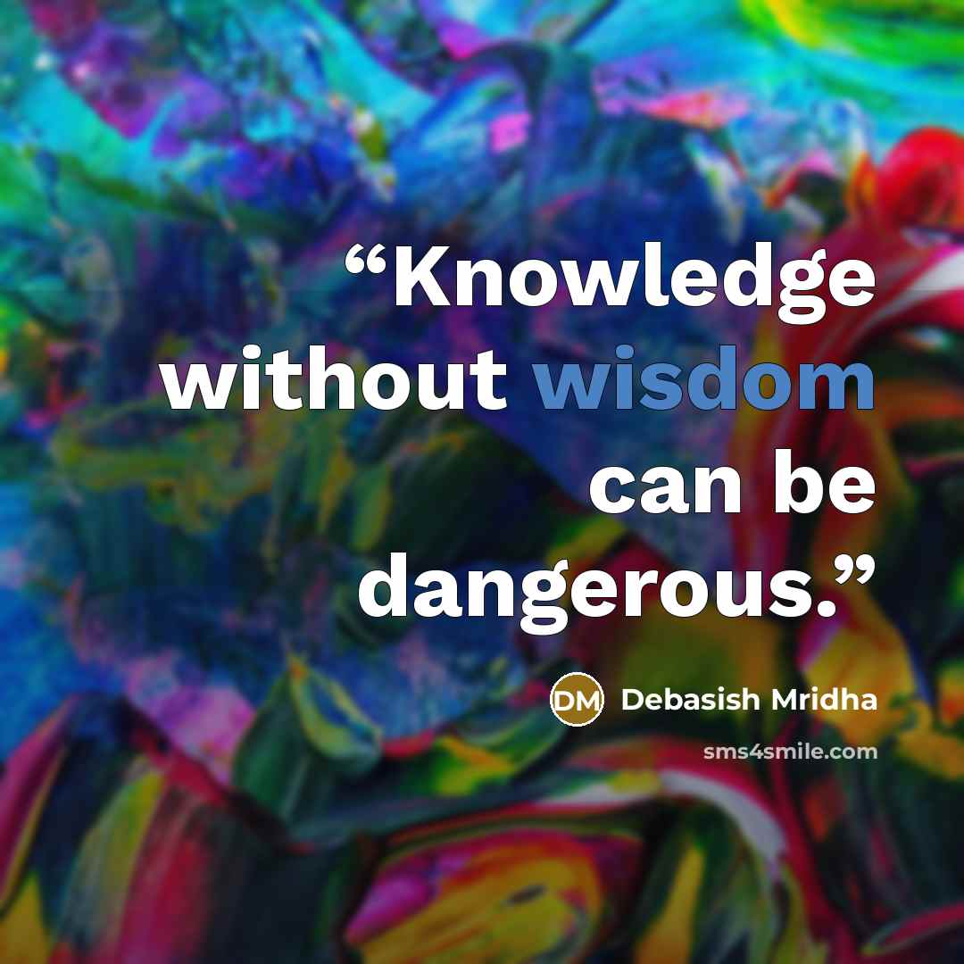 “Knowledge without wisdom can be dangerous.” quote by Debasish Mridha