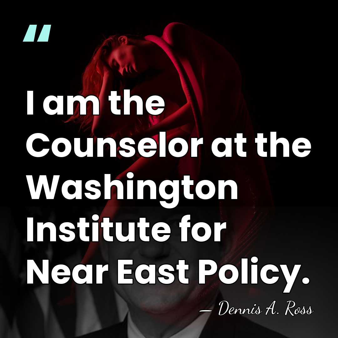 I am the Counselor at the Washington Institute for Near East Policy. - Dennis A. Ross