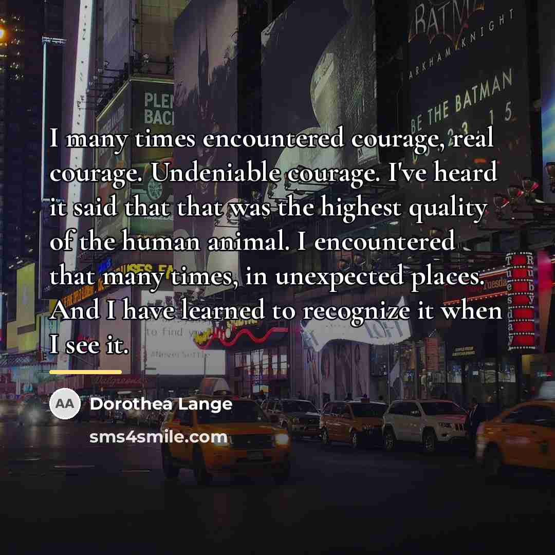 “I many times encountered courage, real courage. Undeniable courage. I've…” quote by Dorothea Lange
