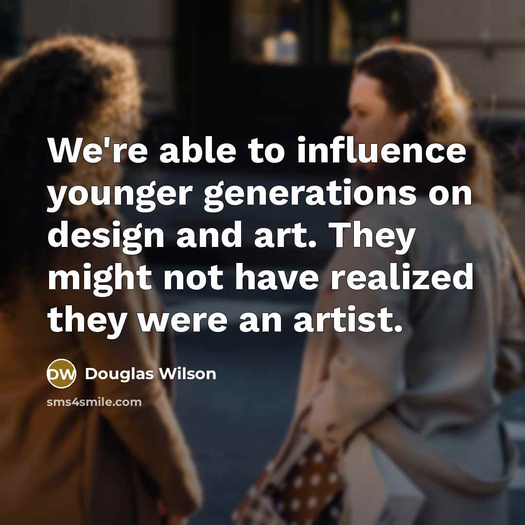 “We're able to influence younger generations on design and art.…” quote by Douglas Wilson