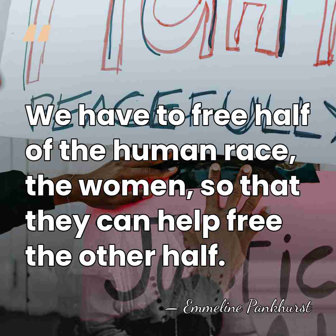 We have to free half of the human race, the women, so&hellip; - Emmeline Pankhurst