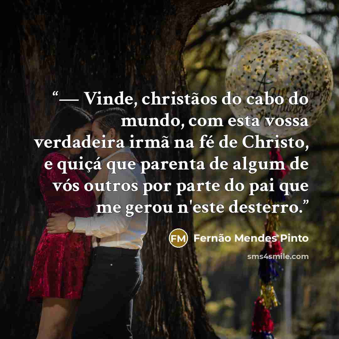 “— Vinde, christãos do cabo do mundo, com esta vossa verdadeira irmã na fé de Christo, e quiçá que parenta de algum de vós outros por parte do pai que me gerou n'este desterro.” quote by Fernão Mendes Pinto