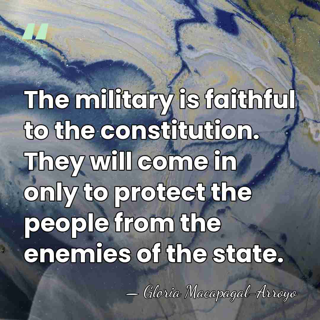 The military is faithful to the constitution. They will come in only&hellip; - Gloria Macapagal-Arroyo