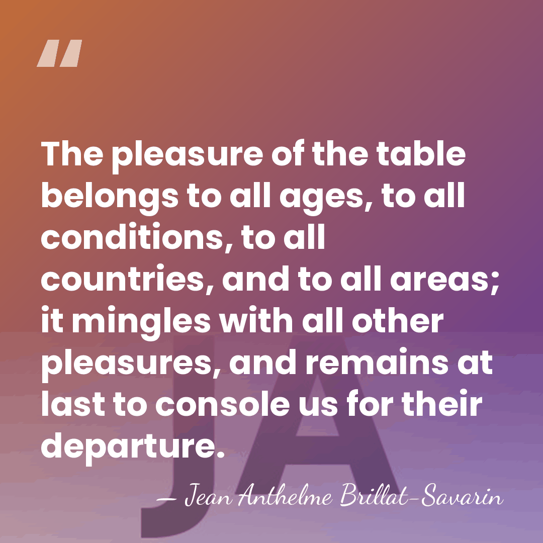 The pleasure of the table belongs to all ages, to all conditions,&hellip; - Jean Anthelme Brillat-Savarin