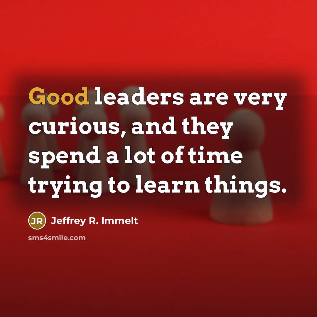 “Good leaders are very curious, and they spend a lot…” quote by Jeffrey R. Immelt