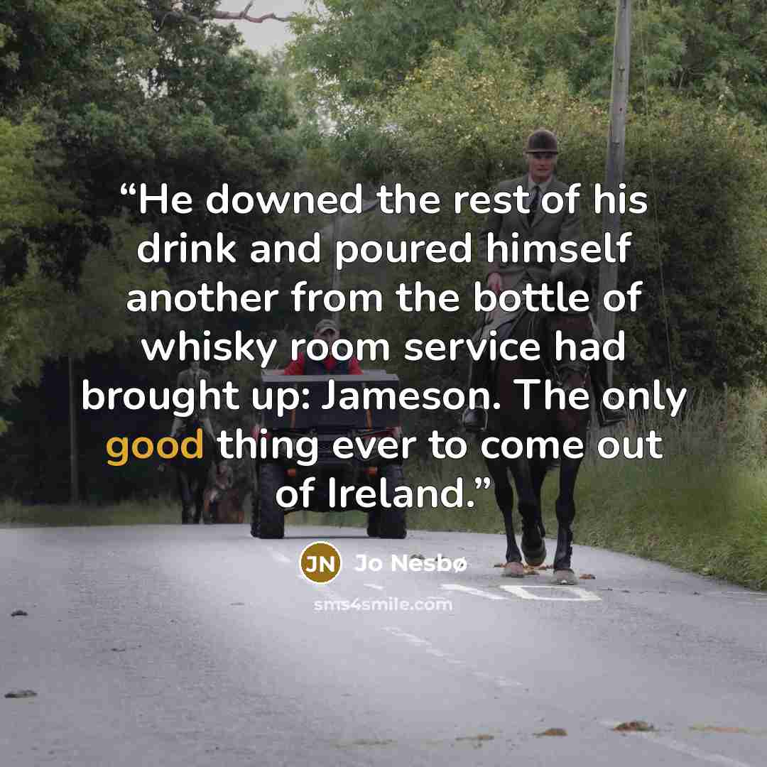 “He downed the rest of his drink and poured himself another from the bottle of whisky room service had brought up: Jameson. The only good thing ever to come out of Ireland.” quote by Jo Nesbø
