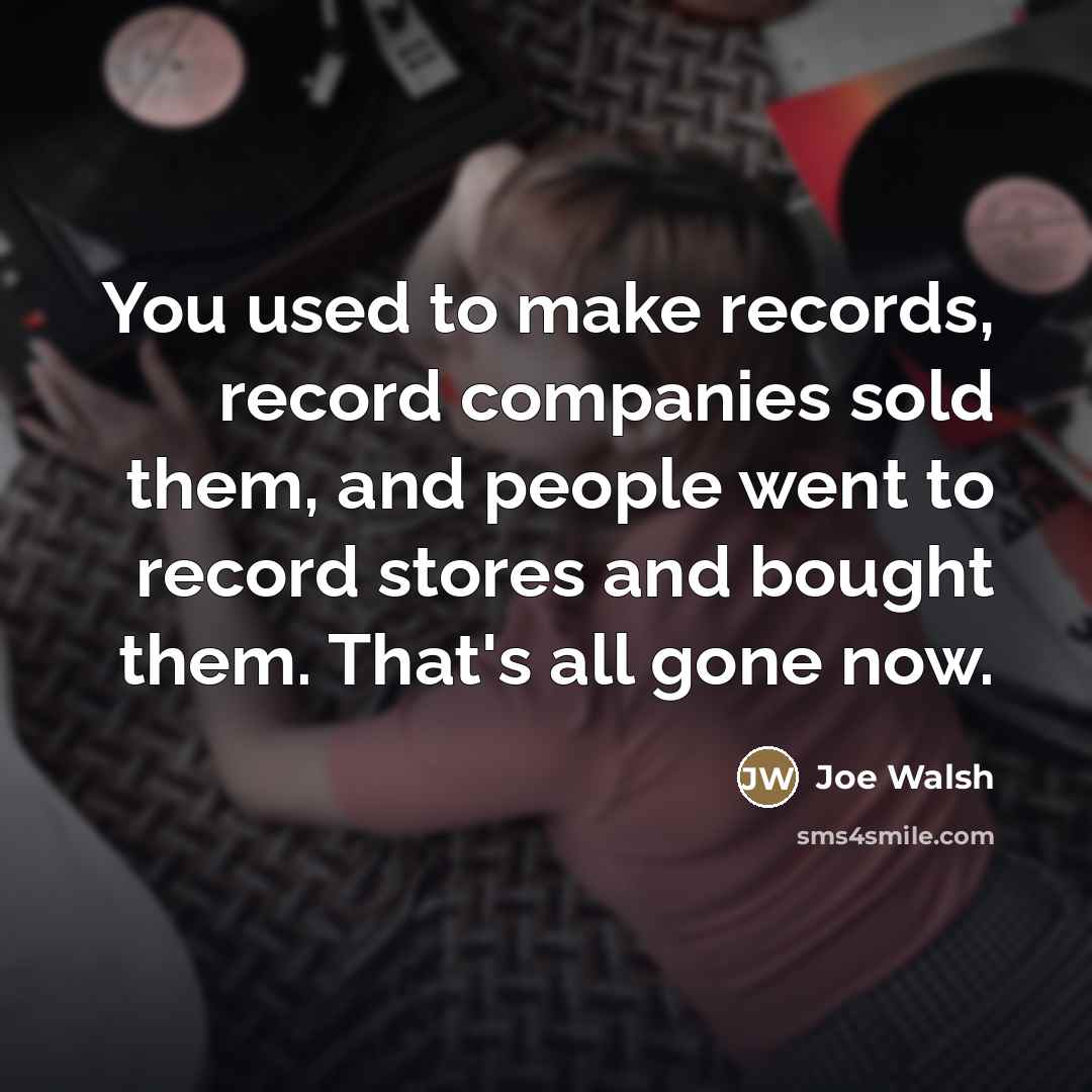 “You used to make records, record companies sold them, and…” quote by Joe Walsh