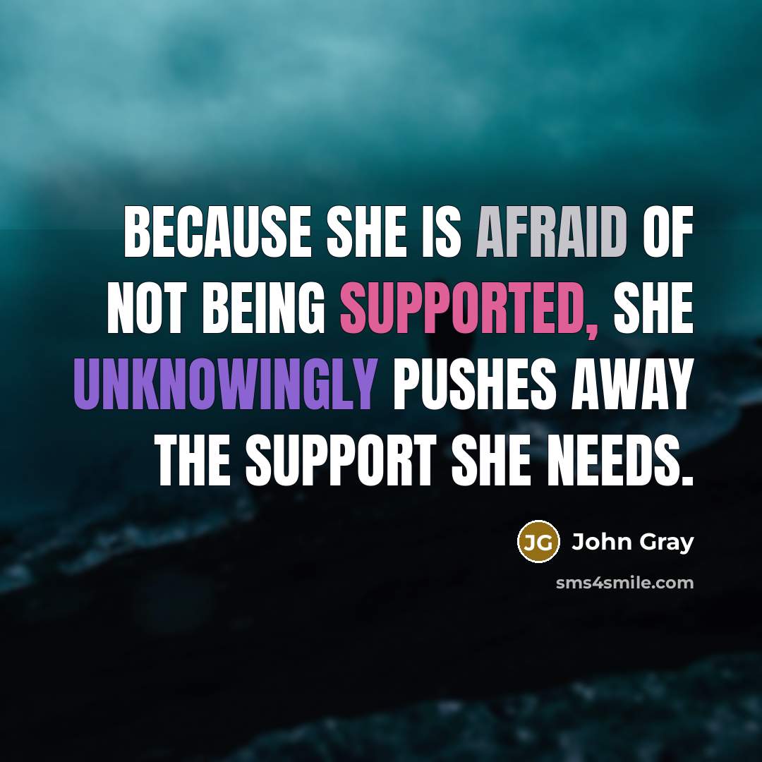 “Because she is afraid of not being supported, she unknowingly pushes away the support she needs.” quote by John Gray