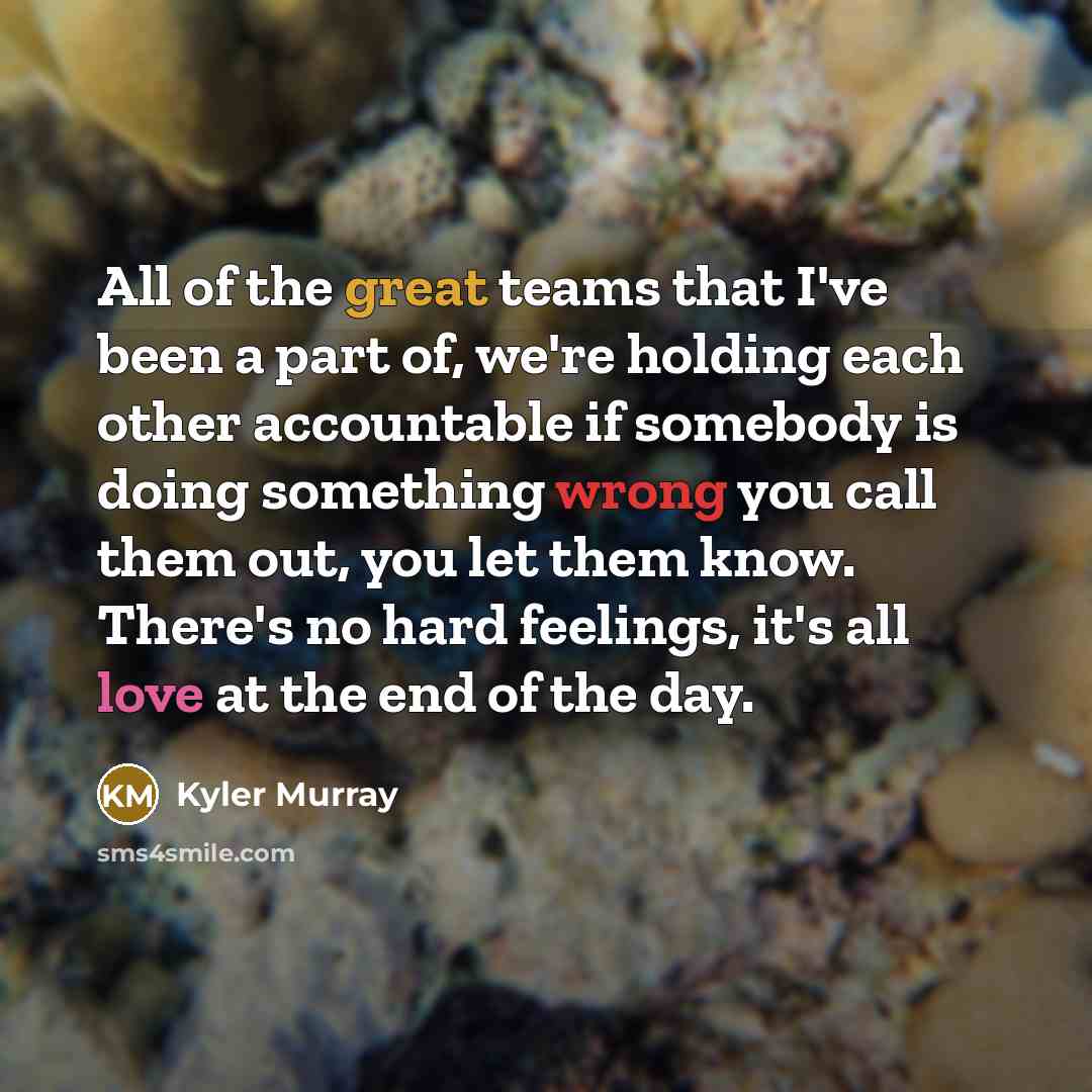 “All of the great teams that I've been a part of, we're holding each other accountable if somebody is doing something wrong you call them out, you let them know. There's no hard feelings, it's all love at the end of the day.” quote by Kyler Murray