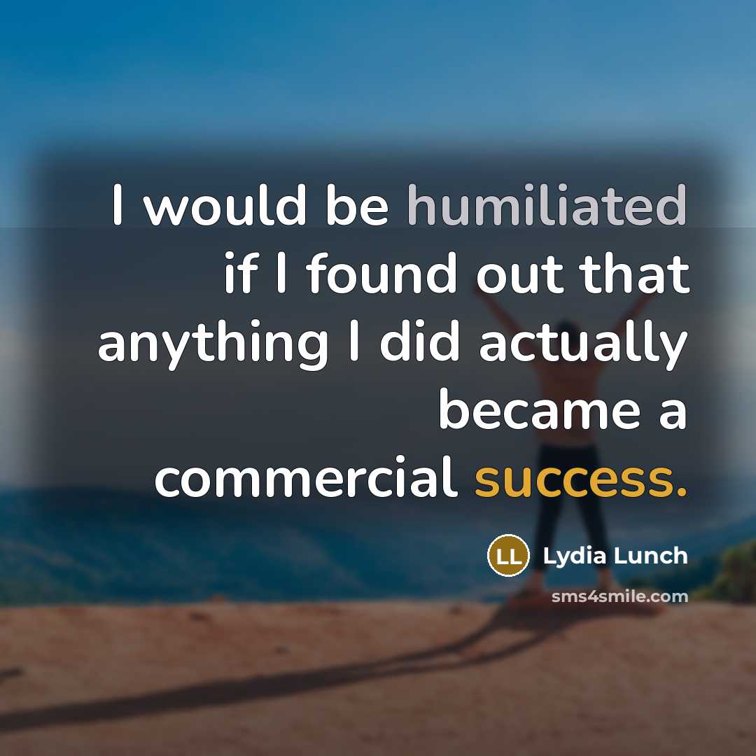 “I would be humiliated if I found out that anything I did actually became a commercial success.” quote by Lydia Lunch