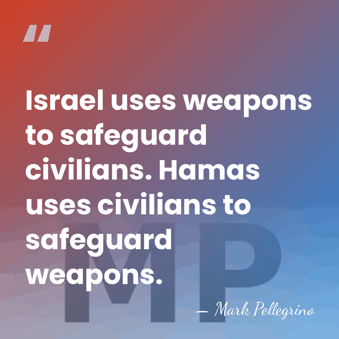 Israel uses weapons to safeguard civilians. Hamas uses civilians to safeguard weapons. - Mark Pellegrino