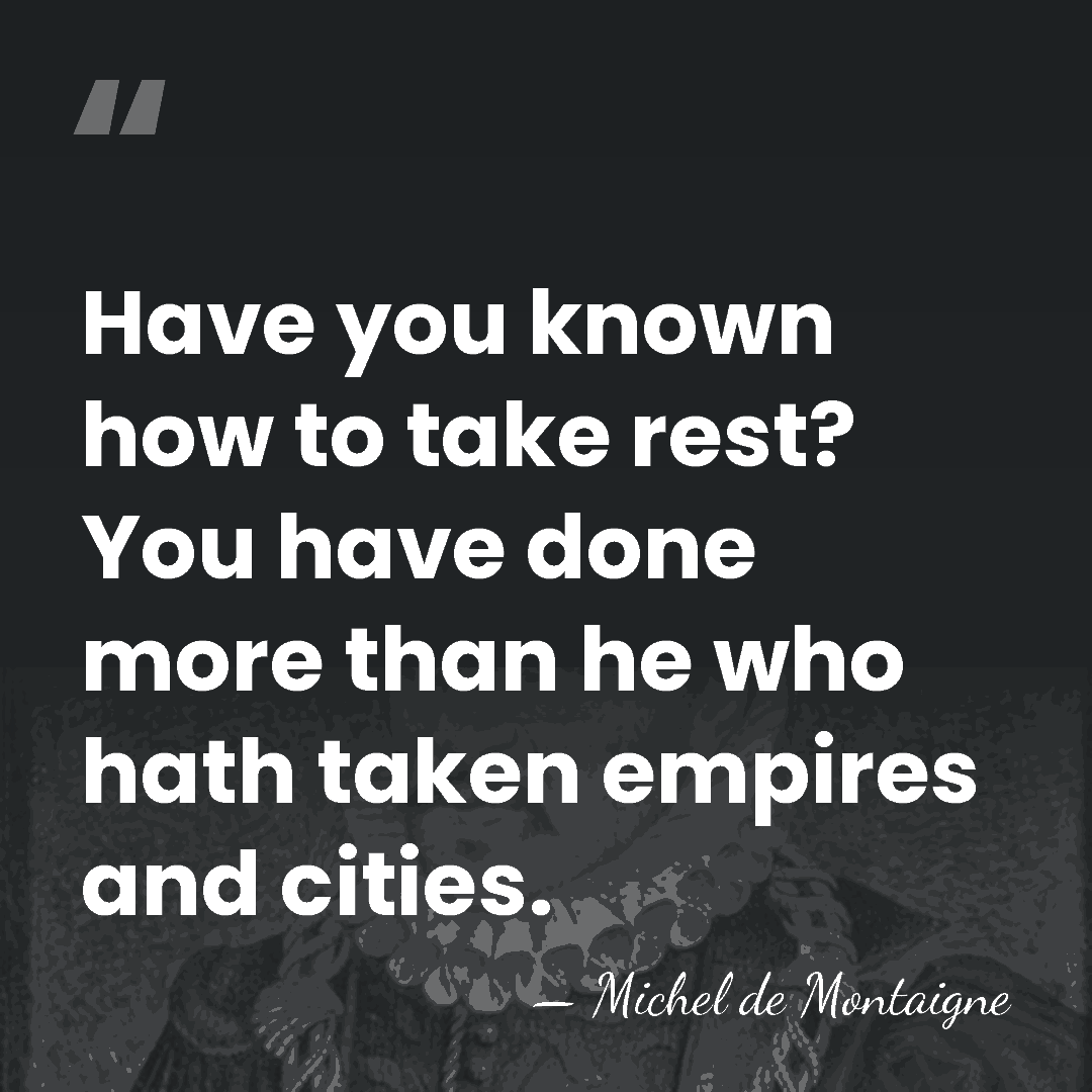 Have you known how to take rest? You have done more than&hellip; - Michel de Montaigne