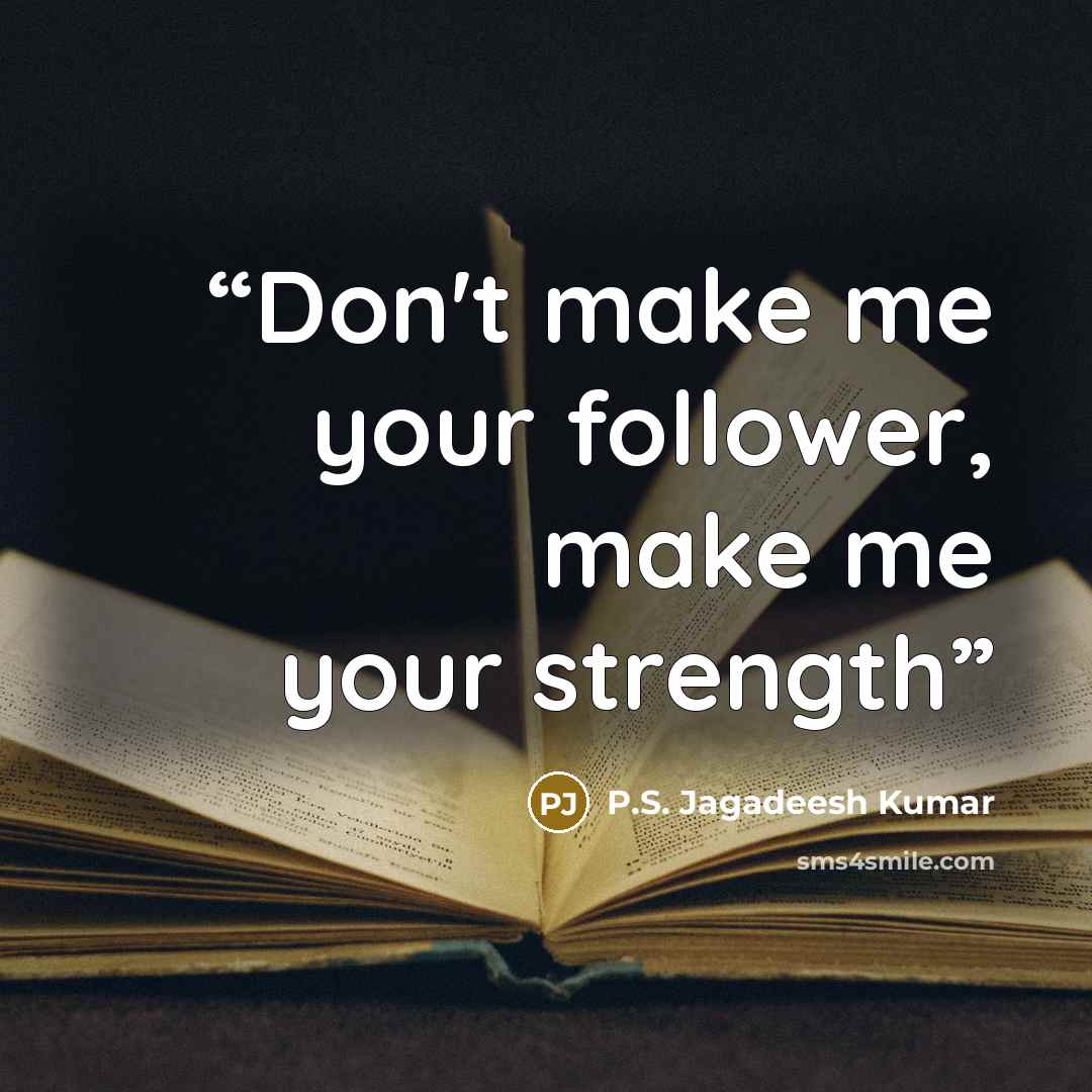 “Don't make me your follower, make me your strength” quote by P.S. Jagadeesh Kumar