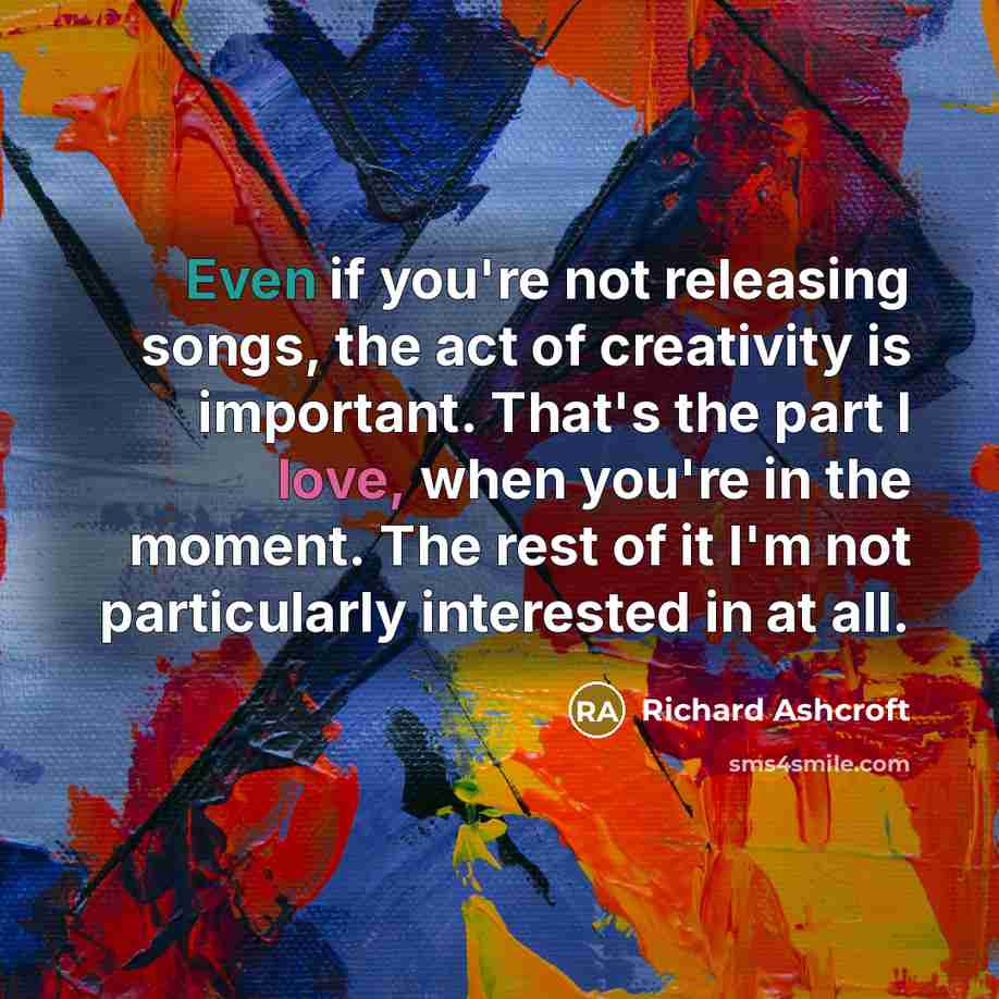 “Even if you're not releasing songs, the act of creativity…” quote by Richard Ashcroft