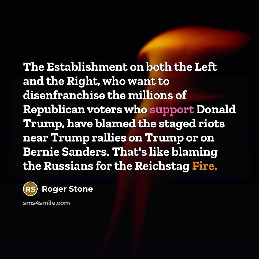 “The Establishment on both the Left and the Right, who want to disenfranchise the millions of Republican voters who support Donald Trump, have blamed the staged riots near Trump rallies on Trump or on Bernie Sanders. That's like blaming the Russians for the Reichstag Fire.” quote by Roger Stone